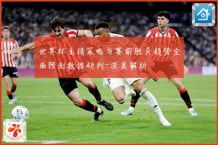 世界杯竞猜策略与赛前胜负趋势全面预测数据研判-深度解析