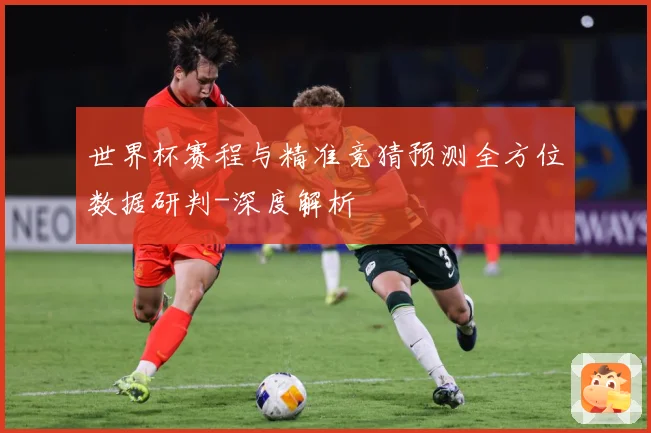 世界杯赛程与精准竞猜预测全方位数据研判-深度解析