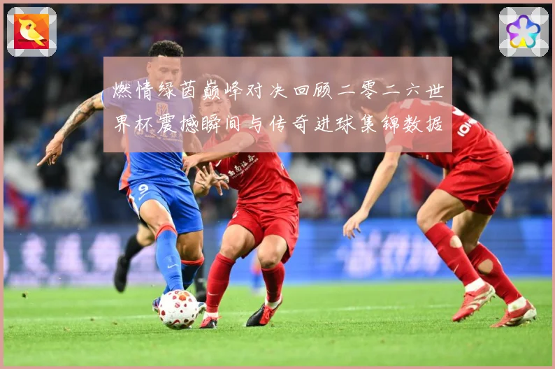 燃情绿茵巅峰对决回顾二零二六世界杯震撼瞬间与传奇进球集锦数据研判-深度解析