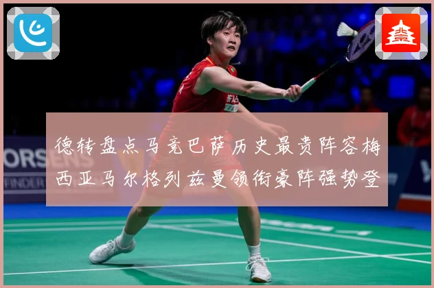 德转盘点马竞巴萨历史最贵阵容梅西亚马尔格列兹曼领衔豪阵强势登战术观察-深度解析