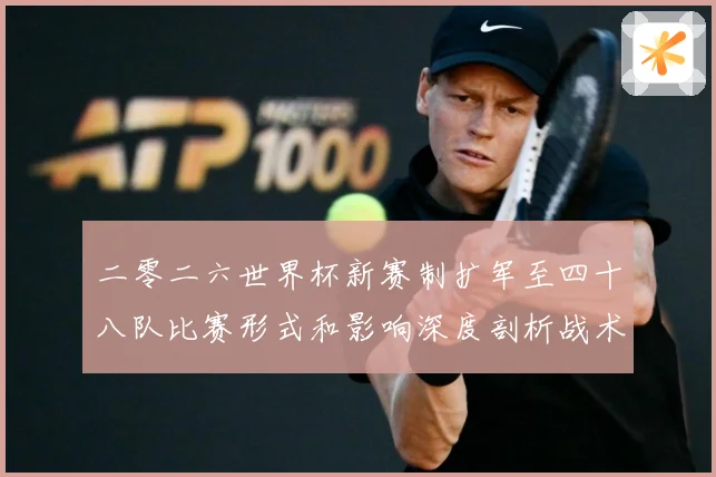 二零二六世界杯新赛制扩军至四十八队比赛形式和影响深度剖析战术观察-深度解析
