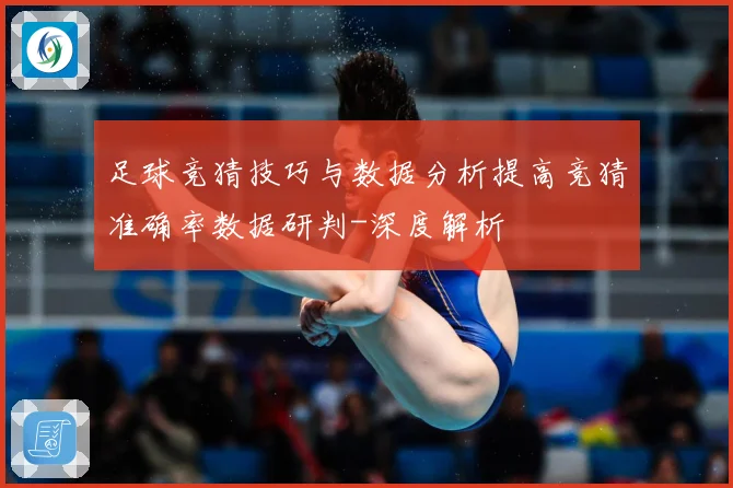 足球竞猜技巧与数据分析提高竞猜准确率数据研判-深度解析