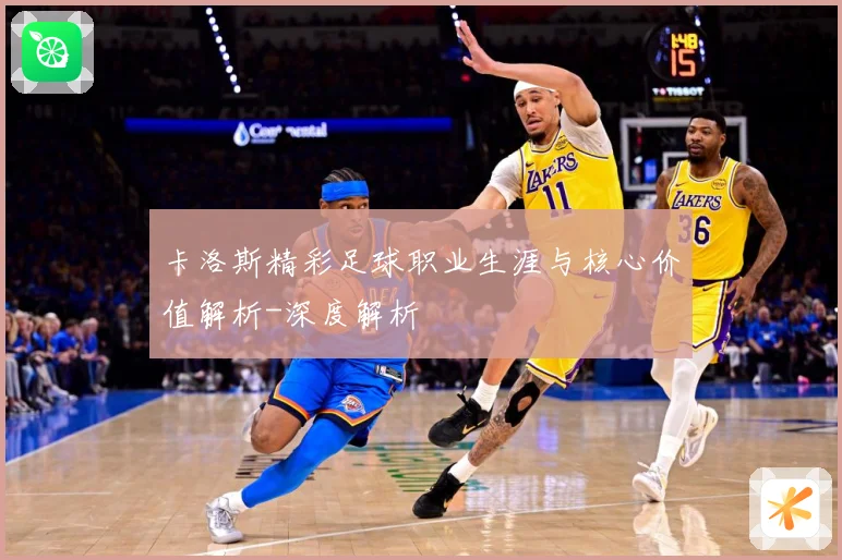 卡洛斯精彩足球职业生涯与核心价值解析-深度解析