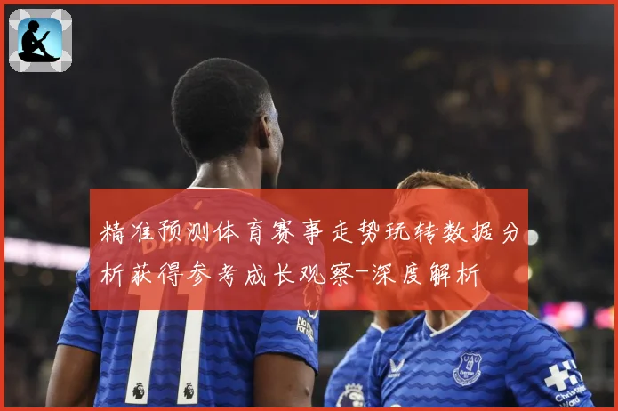 精准预测体育赛事走势玩转数据分析获得参考成长观察-深度解析
