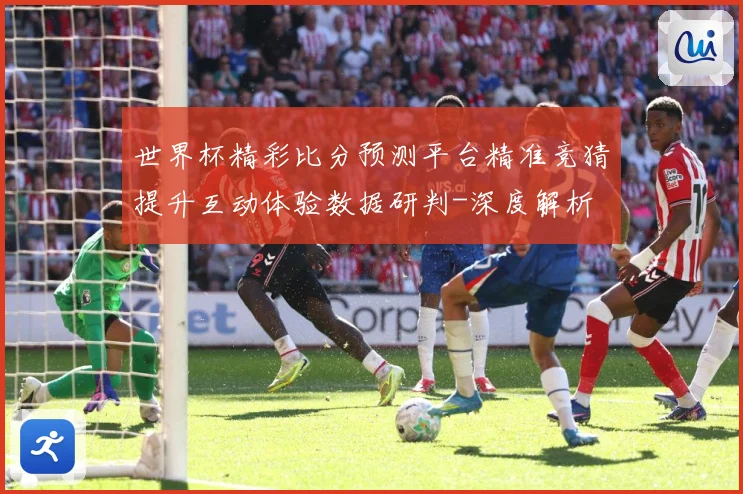 世界杯精彩比分预测平台精准竞猜提升互动体验数据研判-深度解析