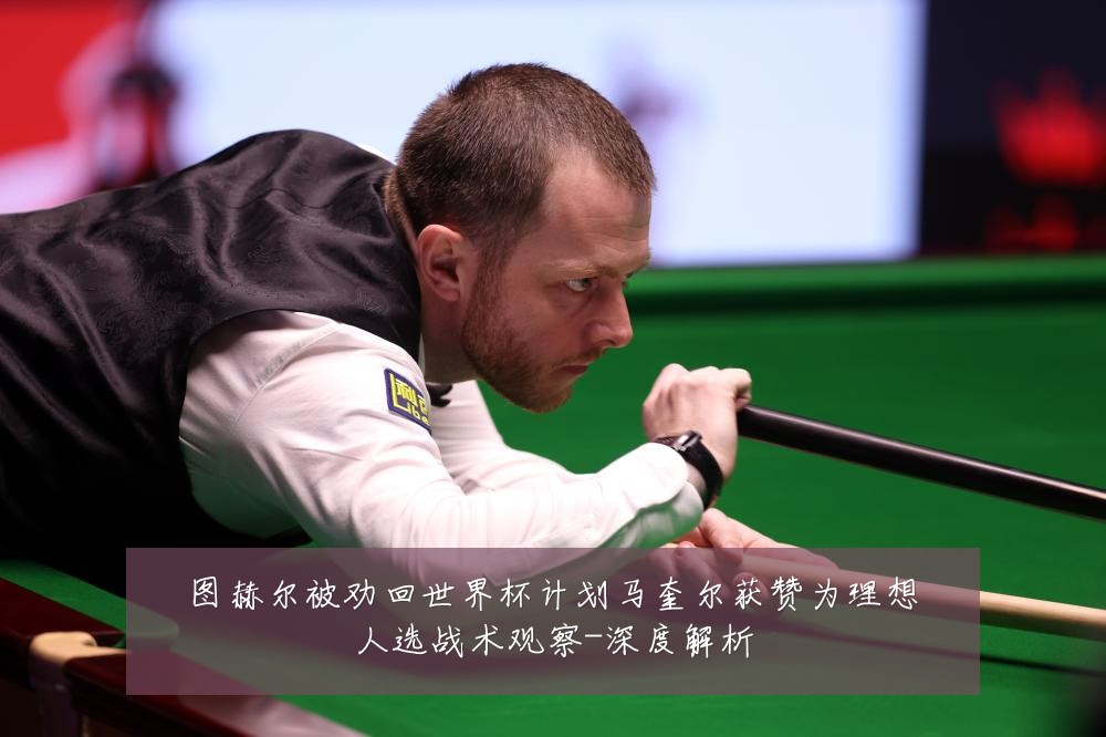 图赫尔被劝回世界杯计划马奎尔获赞为理想人选战术观察-深度解析