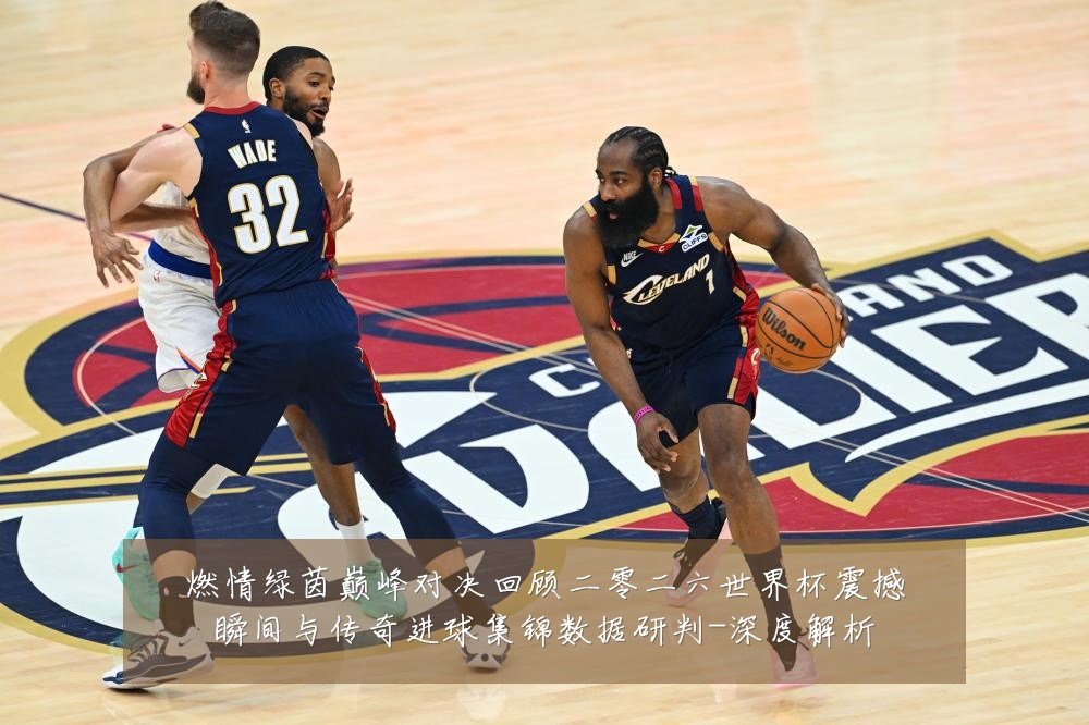 燃情绿茵巅峰对决回顾二零二六世界杯震撼瞬间与传奇进球集锦数据研判-深度解析
