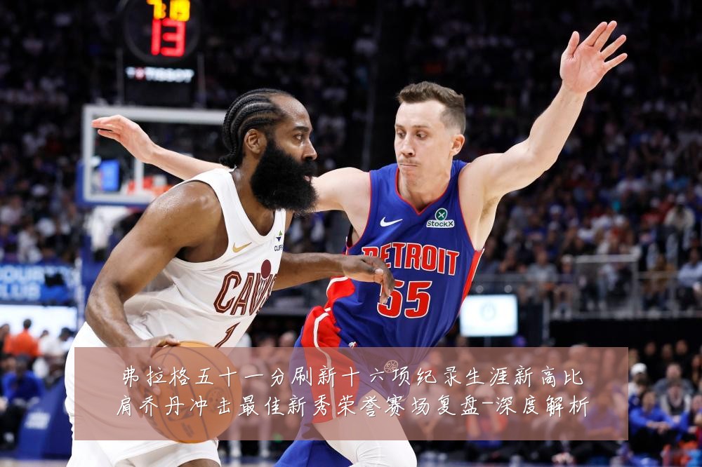 弗拉格五十一分刷新十六项纪录生涯新高比肩乔丹冲击最佳新秀荣誉赛场复盘-深度解析